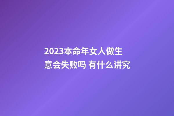 2023本命年女人做生意会失败吗 有什么讲究